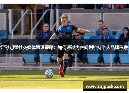 足球明星社交媒体管理策略：如何通过内容规划维持个人品牌形象